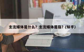 主流媒体是什么？主流媒体是指？(知乎）
