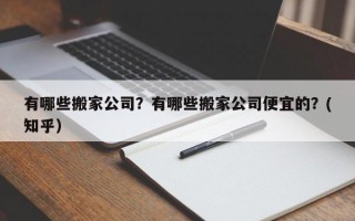 有哪些搬家公司？有哪些搬家公司便宜的？(知乎）