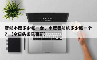 智能小度多少钱一台，小度智能机多少钱一个？（今日头条已更新）