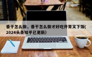 香干怎么做，香干怎么做才好吃开胃又下饭(2024头条知乎已更新）