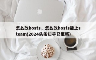 怎么改hosts，怎么改hosts能上steam(2024头条知乎已更新）