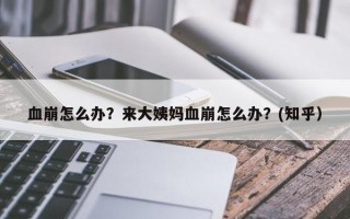 血崩怎么办？来大姨妈血崩怎么办？(知乎）