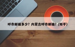 呼市邮编多少？内蒙古呼市邮编？(知乎）