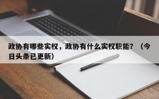 政协有哪些实权，政协有什么实权职能？（今日头条已更新）