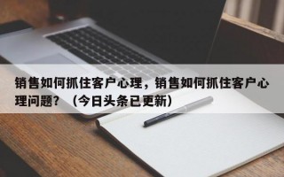 销售如何抓住客户心理，销售如何抓住客户心理问题？（今日头条已更新）