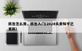 抓包怎么用，抓包入门(2024头条知乎已更新）