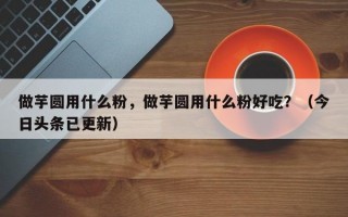 做芋圆用什么粉，做芋圆用什么粉好吃？（今日头条已更新）