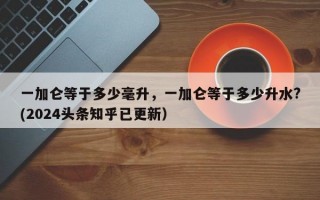 一加仑等于多少毫升，一加仑等于多少升水?(2024头条知乎已更新）