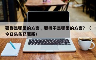 要得是哪里的方言，要得不是哪里的方言？（今日头条已更新）