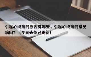 引起心绞痛的原因有哪些，引起心绞痛的常见病因？（今日头条已更新）