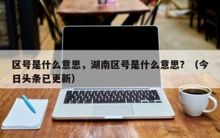 区号是什么意思，湖南区号是什么意思？（今日头条已更新）